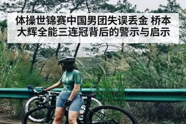 体操世锦赛中国男团失误丢金 桥本大辉全能三连冠背后的警示与启示
