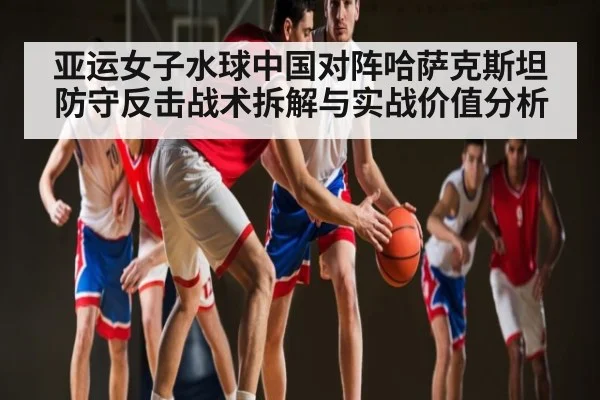亚运女子水球中国对阵哈萨克斯坦防守反击战术拆解与实战价值分析