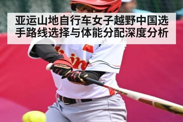 亚运山地自行车女子越野中国选手路线选择与体能分配深度分析