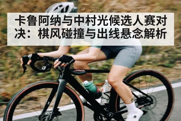 卡鲁阿纳与中村光候选人赛对决：棋风碰撞与出线悬念解析