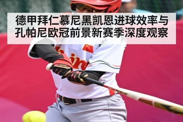 德甲拜仁慕尼黑凯恩进球效率与孔帕尼欧冠前景新赛季深度观察