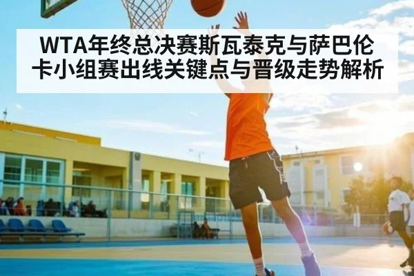 WTA年终总决赛斯瓦泰克与萨巴伦卡小组赛出线关键点与晋级走势解析