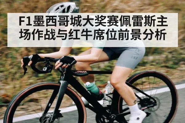 F1墨西哥城大奖赛佩雷斯主场作战与红牛席位前景分析